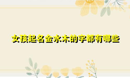 女孩起名金水木的字都有哪些