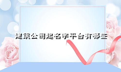 建筑公司起名字平台有哪些