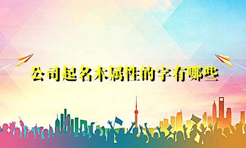 公司起名木属性的字有哪些