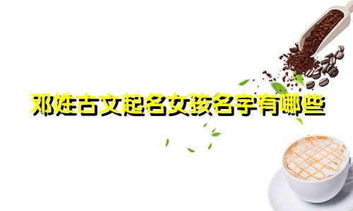 邓姓古文起名女孩名字有哪些