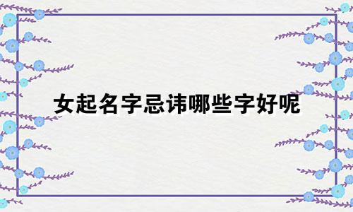 女起名字忌讳哪些字好呢