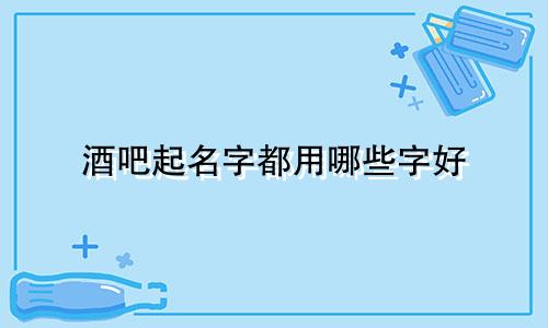 酒吧起名字都用哪些字好