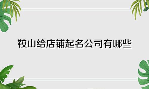 鞍山给店铺起名公司有哪些