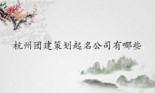 杭州团建策划起名公司有哪些