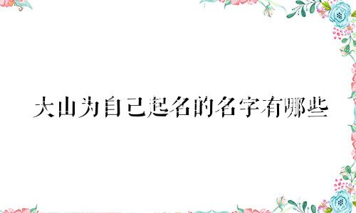 大山为自己起名的名字有哪些