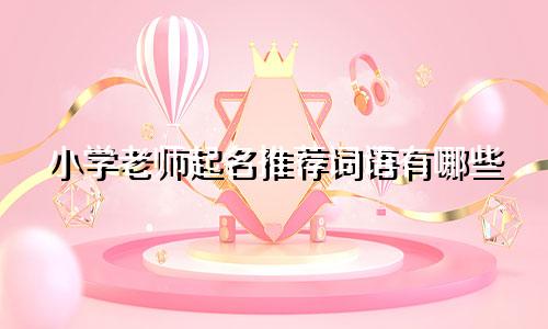 小学老师起名推荐词语有哪些