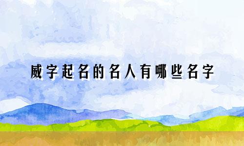 威字起名的名人有哪些名字