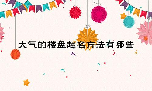 大气的楼盘起名方法有哪些