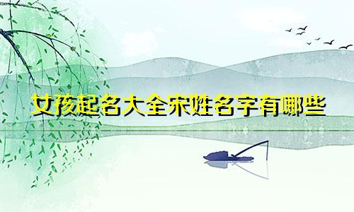 女孩起名大全宋姓名字有哪些
