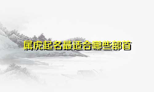 属虎起名最适合哪些部首