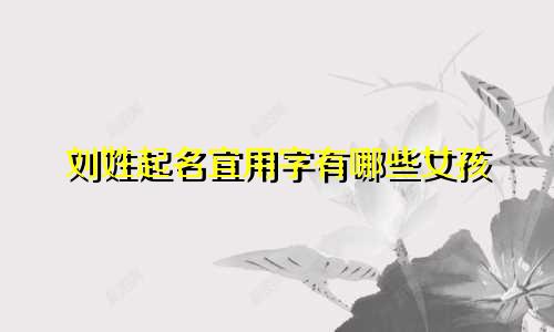 刘姓起名宜用字有哪些女孩
