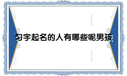 匀字起名的人有哪些呢男孩