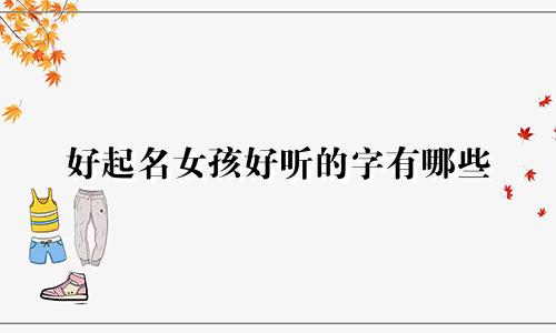 好起名女孩好听的字有哪些