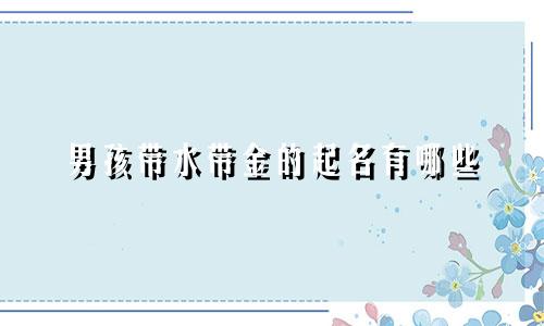 男孩带水带金的起名有哪些