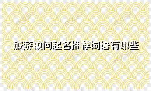 旅游顾问起名推荐词语有哪些