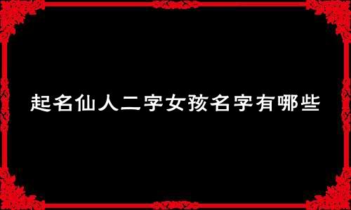 起名仙人二字女孩名字有哪些