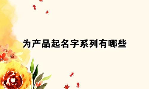 为产品起名字系列有哪些