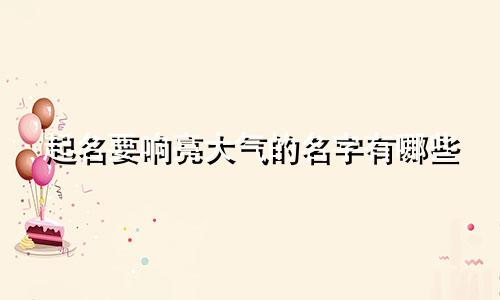 起名要响亮大气的名字有哪些