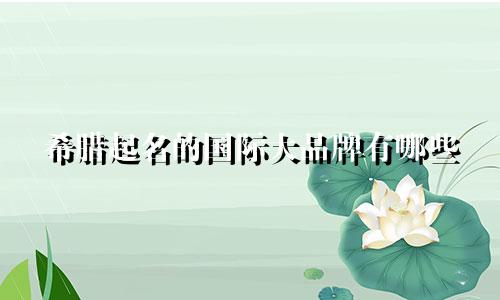 希腊起名的国际大品牌有哪些