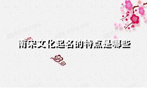 南宋文化起名的特点是哪些