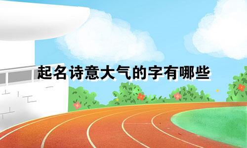 起名诗意大气的字有哪些