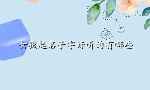 女孩起名子字好听的有哪些