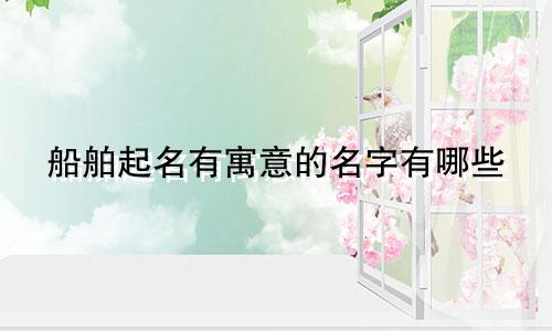 船舶起名有寓意的名字有哪些