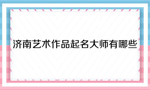 济南艺术作品起名大师有哪些