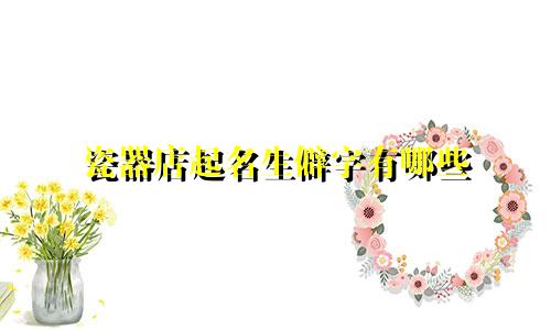 瓷器店起名生僻字有哪些