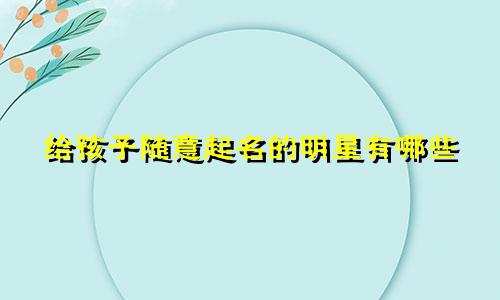 给孩子随意起名的明星有哪些