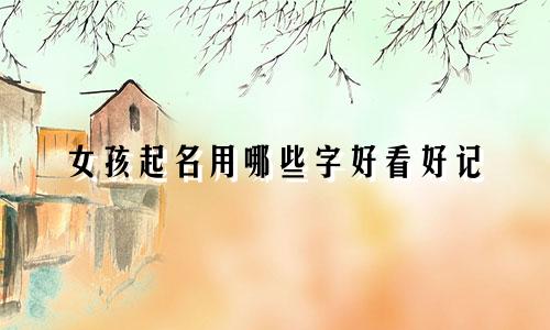 女孩起名用哪些字好看好记