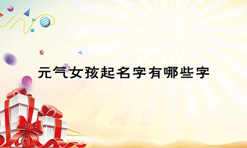 元气女孩起名字有哪些字