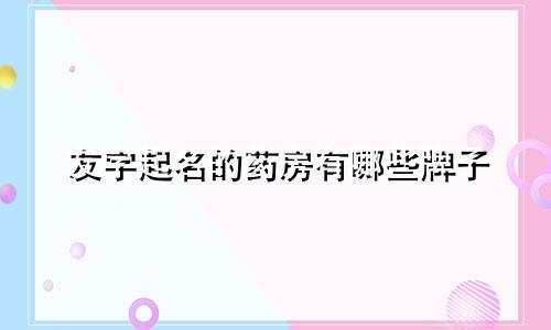 友字起名的药房有哪些牌子