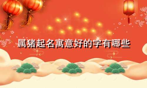 属猪起名寓意好的字有哪些