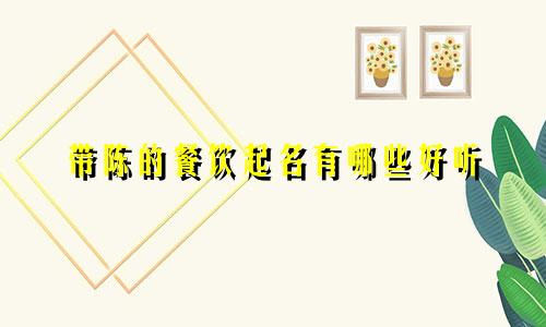 带陈的餐饮起名有哪些好听