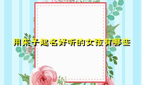 用朱子起名好听的女孩有哪些
