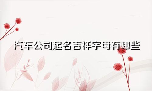 汽车公司起名吉祥字母有哪些
