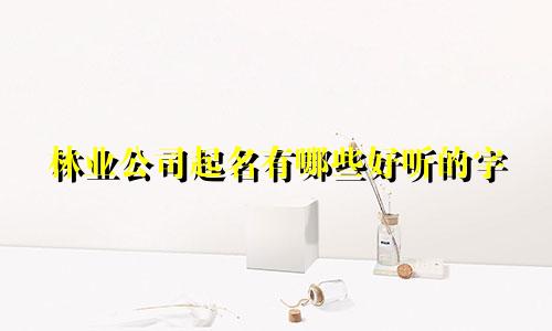 林业公司起名有哪些好听的字