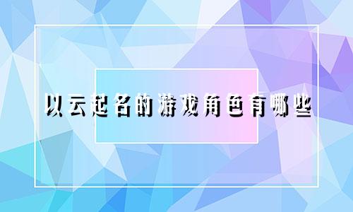 以云起名的游戏角色有哪些