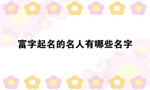 富字起名的名人有哪些名字