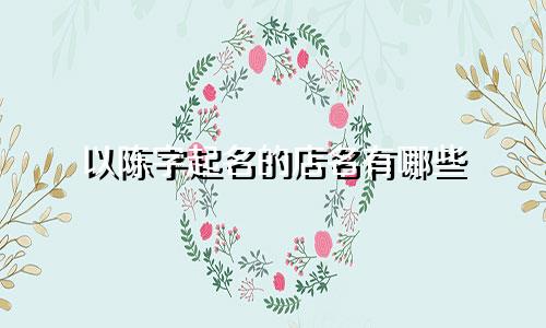 以陈字起名的店名有哪些