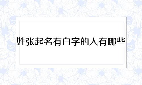 姓张起名有白字的人有哪些