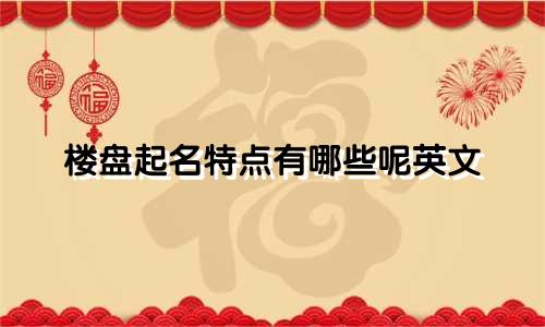 楼盘起名特点有哪些呢英文