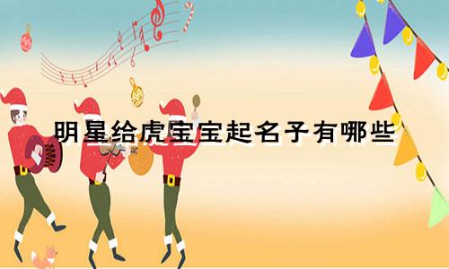 明星给虎宝宝起名子有哪些