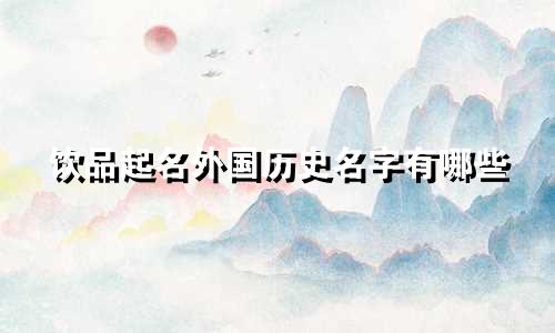 饮品起名外国历史名字有哪些