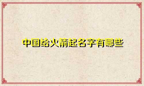 中国给火箭起名字有哪些