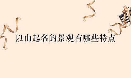 以山起名的景观有哪些特点