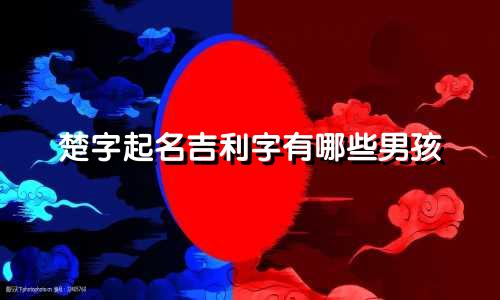 楚字起名吉利字有哪些男孩