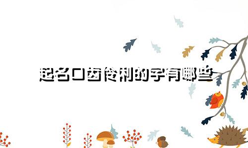 起名口齿伶俐的字有哪些