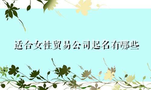 适合女性贸易公司起名有哪些